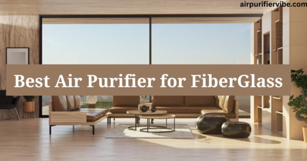 Best Air Purifier for FiberGlass