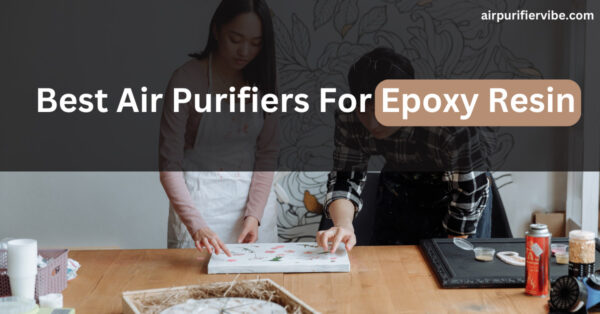 Best Air Purifiers for Epoxy Resin